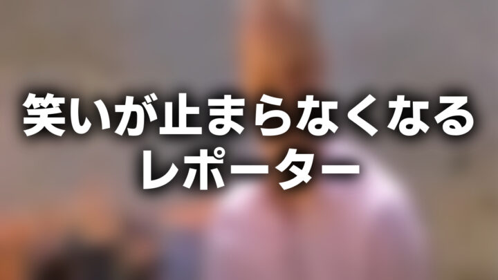 「笑いが止まらなくなるレポーター」という影付きの白文字が、ぼかされたニュース映像のスクリーンショットの上に書かれているアイキャッチ。