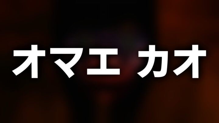 「オマエ カオ」という影付きの白文字が、ぼかされた動画のスクリーンショットの上に書かれているアイキャッチ。