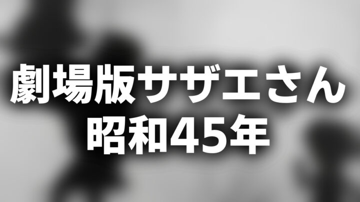「劇場版サザエさん 昭和45年」という影付きの白文字が、ぼかされた動画のスクリーンショットの上に書かれているアイキャッチ。